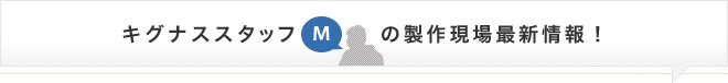 キグナススタッフのMの制作現場最新情報